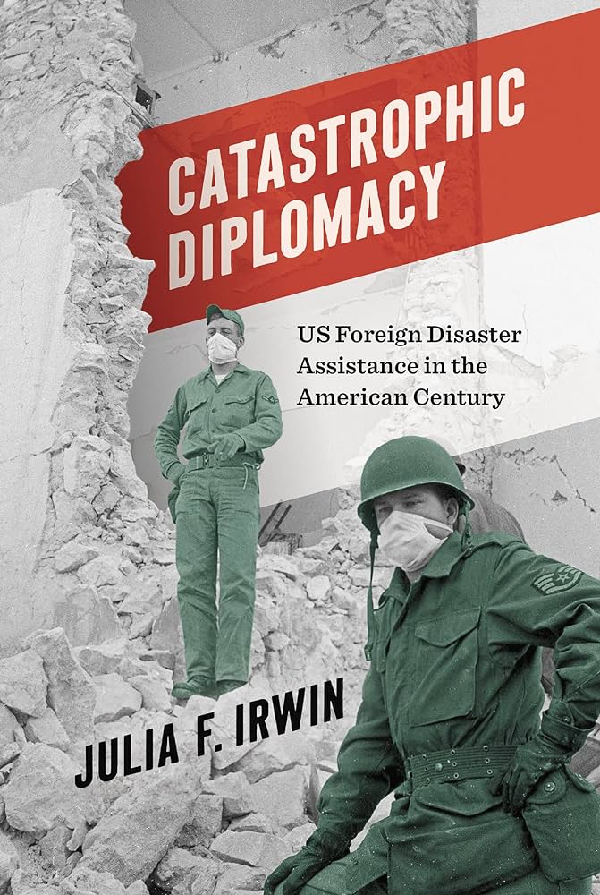 Cover of the book Catastrophic Diplomacy, by Julia Irwin. Cover features a photograph of two US Air Force pilots standing in rubble after an earthquake.